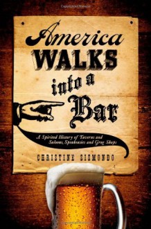 America Walks into a Bar: A Spirited History of Taverns and Saloons, Speakeasies and Grog Shops - Christine Sismondo