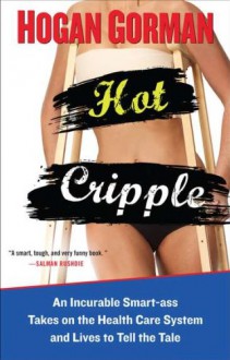 Hot Cripple: An Incurable Smart-ass Takes on the Health Care System and Lives to Tell the Tale - Hogan Gorman
