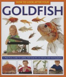 How to Look After Your Goldfish: A Practical Guide to Caring for Your Pet, in Step-By-Step Photographs - David Alderton