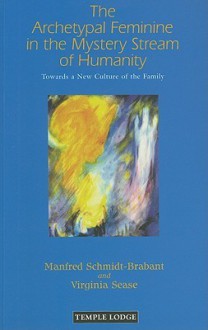 The Archetypal Feminine in the Mystery Stream of Humanity: Towards a New Culture of the Family - Manfred Schmidt-Brabant, Virginia Sease, Matthew Barton