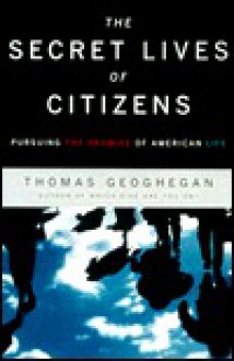 The Secret Lives of Citizens: Pursuing the Promise of American Life - Thomas Geoghegan