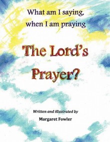 What Am I Saying, When I Am Praying the Lord's Prayer? - Margaret Fowler