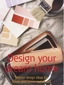 Design Your Dream Home: Interior Design Ideas for House and Home Makeovers - Infinite Ideas, Lizzie O'Prey