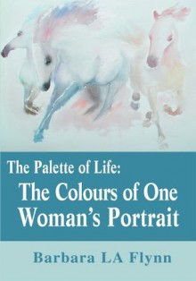 The Palette of Life: The Colours of One Woman's Portrait - Barbara Flynn