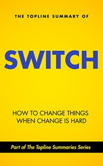 The Topline Summary of Chip and Dan Heath's Switch - How to Change Things when Change is Hard (Topline Summaries) - Gareth F. Baines, Brevity Books, Chip Heath, Dan Heath