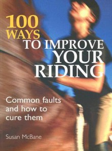 100 Ways to Improve your Riding: Common Faults and How to Cure Them - Susan McBane