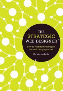 The Strategic Web Designer: How to Confidently Navigate the Web Design Process - Christopher Butler