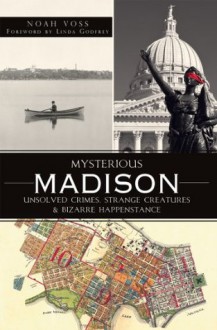 Mysterious Madison: Unsolved Crimes, Strange Creatures and Bizarre Happenstance (WI) - Noah Voss