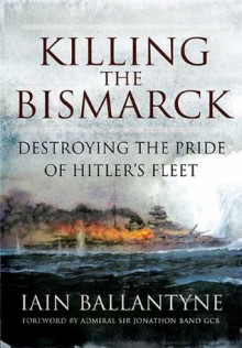 Killing the Bismarck: Destroying the Pride of Hitler's Fleet - Iain Ballantyne