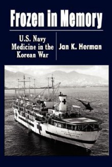 FROZEN IN MEMORY: U.S. Navy Medicine in the Korean War - Jan K. Herman