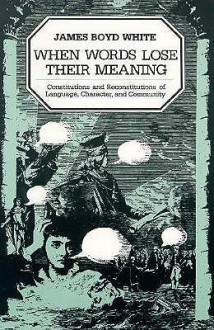 When Words Lose Their Meaning: Constitutions and Reconstitutions of Language, Character, and Community - James Boyd White