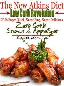 The New Atkins Diet Low Carb Revolution 2016 Super Quick, Super Easy, Super Delicious Zero Carb Snack & Appetizer Recipes Cookbook - Scott Turner