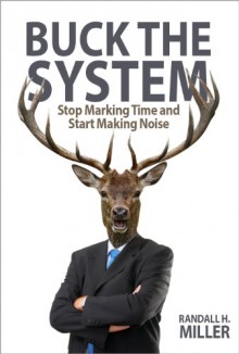 Buck The System: Stop Marking Time and Start Making Noise - Randall H. Miller