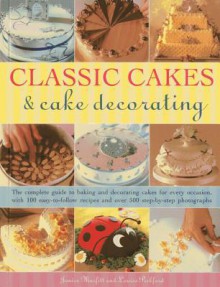 Classic Cakes & Cake Decorating: The Complete Guide to Baking and Decorating Cakes for Every Occasion, with 100 Easy-To-Follow Recipes and Over 500 Step-By-Step Photographs - Janice Murfitt, Louise Pickford