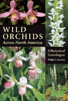 Wild Orchids Across North America: A Botanical Travelogue - Philip E. Keenan