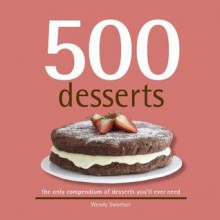 500 Desserts: The Only Dessert Compendium You'll Ever Need - Wendy Sweetser