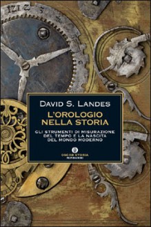 L'orologio nella storia: Gli strumenti di misurazione del tempo e la nascita del mondo moderno - David S. Landes, Saverio Vertone