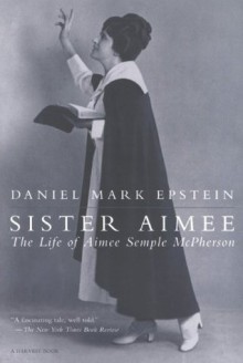 Sister Aimee: The Life of Aimee Semple McPherson (A Harvest Book) - Daniel Mark Epstein