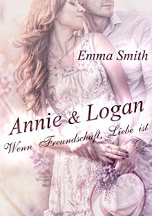 Annie & Logan: Wenn Freundschaft Liebe ist - Emma Smith