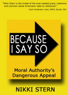 Because I Say So: Moral Authority's Dangerous Appeal - Nikki Stern, Marley Cornell