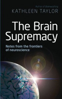 The Brain Supremacy: Notes from the frontiers of neuroscience - Kathleen Taylor