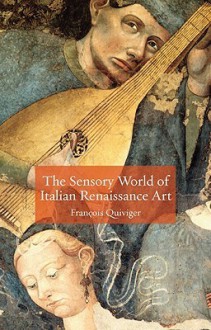 The Sensory World of Italian Renaissance Art - Francois Quiviger