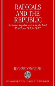 Radicals and the Republic: Socialist Republicanism in the Irish Free State 1925-1937 - Richard English