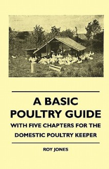 A Basic Poultry Guide - With Five Chapters for the Domestic Poultry Keeper - Roy Jones