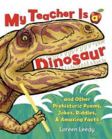 My Teacher Is a Dinosaur: And Other Prehistoric Poems, Jokes, Riddles, & Amazing Facts - Loreen Leedy