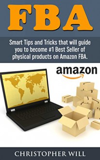 FBA - Fulfillment by Amazon: Smart Tips and Tricks that will guide you to become #1 Best Seller of physical products on Amazon FBA. Crack Amazon FBA Secret. Free BONUS chapter included - Christopher Will