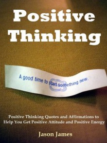 Positive Thinking: Positive Thinking Quotes and Affirmations to Help You Get Positive Attitude and Positive Energy - Jason James