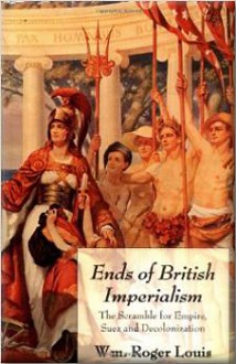 Ends of British Imperialism: The Scramble for Empire, Suez, and Decolonization - William Roger Louis