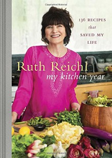 My Kitchen Year: 136 Recipes That Saved My Life - Ruth Reichl