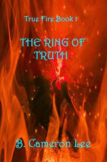 True Fire Book 1: The Ring Of Truth - B. Cameron Lee