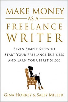 Make Money As A Freelance Writer: 7 Simple Steps to Start Your Freelance Writing Business and Earn Your First $1,000 - Sally Miller, Gina Horkey