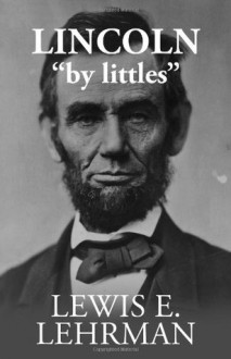 Lincoln "by littles" - Lewis E. Lehrman