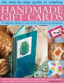 The Step-By-Step Guide to Creating Handmade Gift Cards: 75 Imaginative Designs to Make, Shown in 500 Stunning Photographs - Cheryl Owen