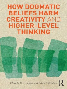 How Dogmatic Beliefs Harm Creativity and Higher-level Thinking (Educational Psychology Series) - Don Ambrose, Robert J. Sternberg