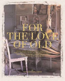 For the Love of Old: Living with Chipped, Frayed, Tarnished, Faded, Tattered, Worn and Weathered Things That Bring Comfort, Character and Joy to the Places We Call Home (Rizzoli Classics) - Mary Randolph Carter