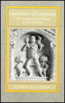 Guardians of Language: The Grammarian and Society in Late Antiquity - Robert A. Kaster