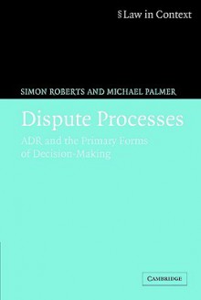 Dispute Processes: Adr and the Primary Forms of Decision-Making - Simon Roberts, Michael Palmer