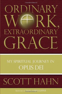 Ordinary Work, Extraordinary Grace: My Spiritual Journey in Opus Dei - Scott Hahn