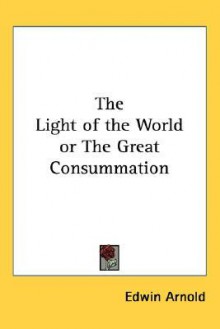 The Light of the World or the Great Consummation - Edwin Arnold