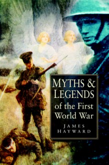 Myths & Legends of the First World War - James Hayward