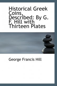 Historical Greek Coins, Described: By G. F. Hill with Thirteen Plates - George Francis Hill