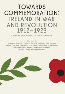 Towards Commemoration: Ireland in War and Revolution, 1912-1923 - John Horne, Edward Madigan