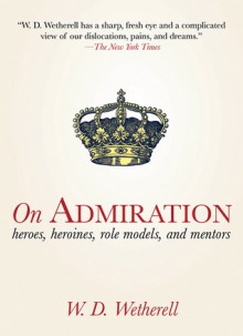 On Admiration: Heroes, Heroines, Role Models, and Mentors - W.D. Wetherell