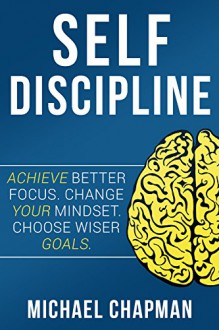 Self Discipline: Change your Mindset - Choose Wiser Goals: Self DIscipline, Build Self Confidence, Willpower, Self Discipline Techniques, Develop Self Discipline, Achieve your Goals, Self Discipline - Michael Chapman, Franz Timothy, Eleaonor Self, Grant Discipline, Tim Self Discipline