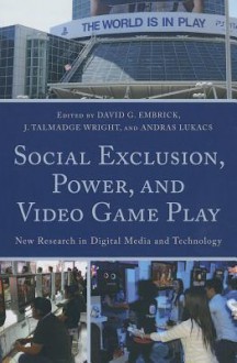 Social Exclusion, Power, and Video Game Play: New Research in Digital Media and Technology - David G Embrick, Talmadge J Wright, András Lukács