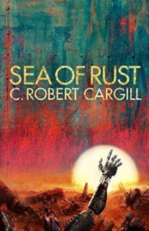 Sea of Rust - C. Robert Cargill